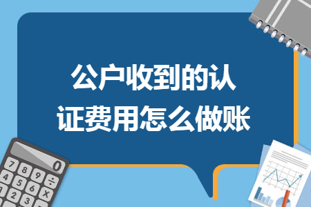 公户收到的认证费用怎么做账 公户收到的认证费用怎么做账