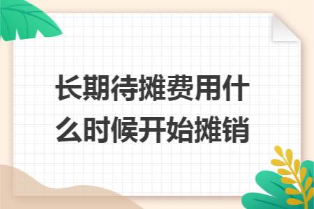 长期待摊费用什么时候开始摊销 长期待摊费用什么时候开始摊销