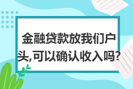 金融贷款放我们户头,可以确认收入吗?