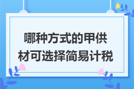 哪种方式的甲供材可选择简易计税 哪种方式的甲供材可选择简易计税