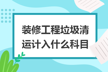装修工程垃圾清运计入什么科目