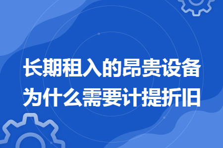 长期租入的昂贵设备为什么需要计提折旧 长期租入的昂贵设备为什么需要计提折旧