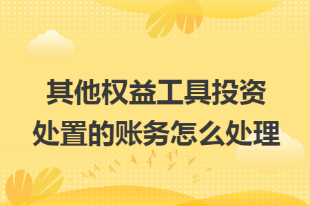 其他权益工具投资处置的账务怎么处理 其他权益工具投资处置的账务怎么处理