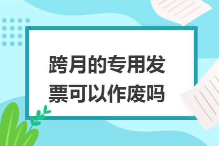 跨月的专用发票可以作废吗 跨月的专用发票可以作废吗