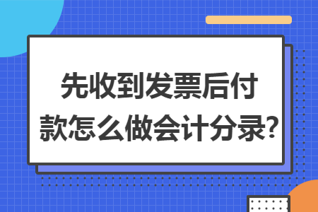 先收到发票后付款怎么做会计分录?