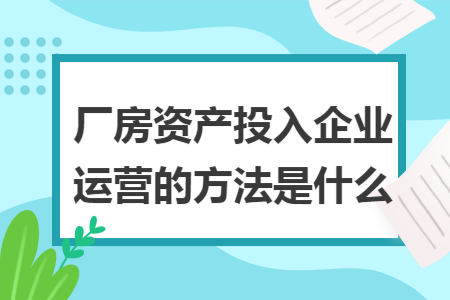 厂房资产投入企业运营的方法是什么