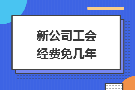 新公司工会经费免几年 新公司工会经费免几年
