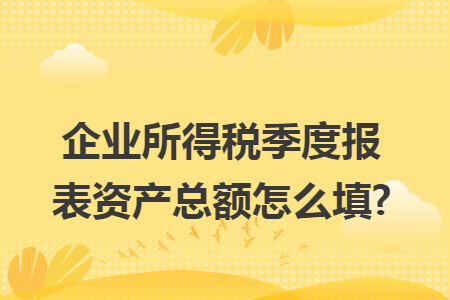 企业所得税季度报表资产总额怎么填?