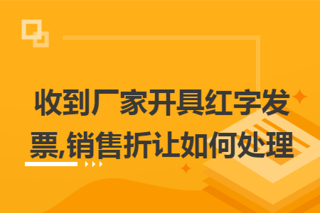 收到厂家开具红字发票,销售折让如何处理 收到厂家开具红字发票,销售折让如何处理