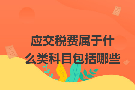 应交税费属于什么类科目包括哪些 应交税费属于什么类科目包括哪些