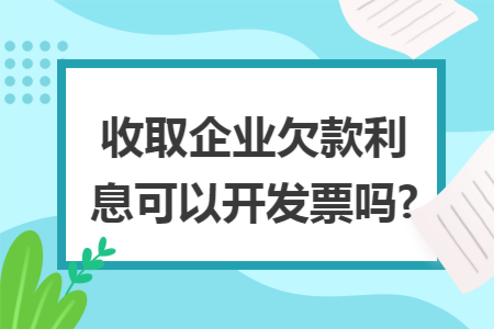 收取企业欠款利息可以开发票吗?
