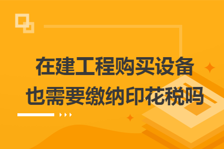 在建工程购买设备也需要缴纳印花税吗 在建工程购买设备也需要缴纳印花税吗