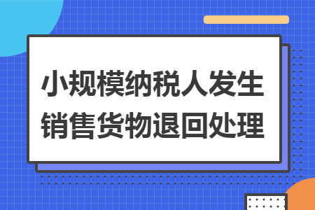 小规模纳税人发生销售货物退回处理 小规模纳税人发生销售货物退回处理