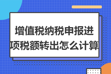 增值税纳税申报进项税额转出怎么计算 增值税纳税申报进项税额转出怎么计算