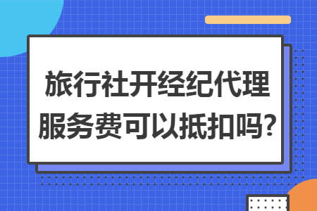 旅行社开经纪代理服务费可以抵扣吗?