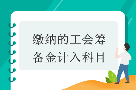 缴纳的工会筹备金计入科目 缴纳的工会筹备金计入科目