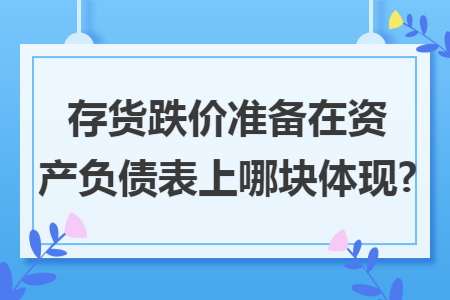 存货跌价准备在资产负债表上哪块体现? 存货跌价准备在资产负债表上哪块体现?