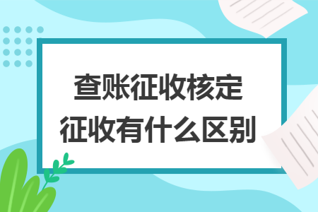 查账征收核定征收有什么区别 查账征收核定征收有什么区别