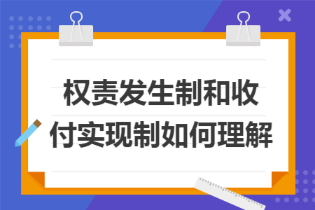 权责发生制和收付实现制如何理解 权责发生制和收付实现制如何理解