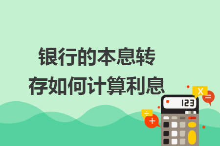 银行的本息转存如何计算利息 银行的本息转存如何计算利息