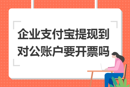 企业支付宝提现到对公账户要开票吗