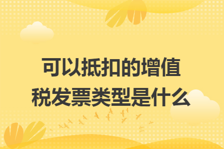 可以抵扣的增值税发票类型是什么 可以抵扣的增值税发票类型是什么