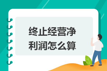 终止经营净利润怎么算 终止经营净利润怎么算