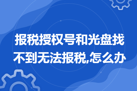 报税授权号和光盘找不到无法报税,怎么办 报税授权号和光盘找不到无法报税,怎么办