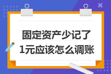 固定资产少记了1元应该怎么调账