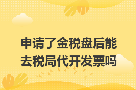 申请了金税盘后能去税局代开发票吗