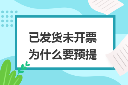 已发货未开票为什么要预提 已发货未开票为什么要预提