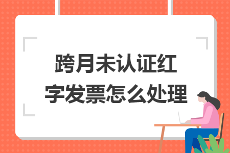 跨月未认证红字发票怎么处理
