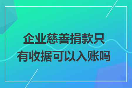 企业慈善捐款只有收据可以入账吗 企业慈善捐款只有收据可以入账吗