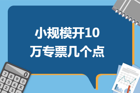 小规模开10万专票几个点 小规模开10万专票几个点