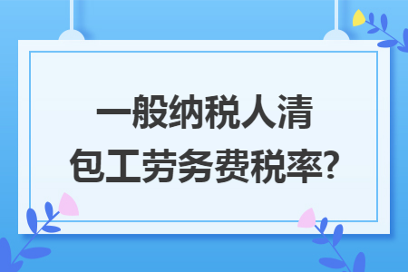 一般纳税人清包工劳务费税率?
