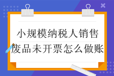 小规模纳税人销售废品未开票怎么做账 小规模纳税人销售废品未开票怎么做账