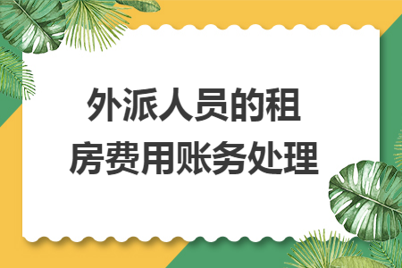 外派人员的租房费用账务处理 外派人员的租房费用账务处理