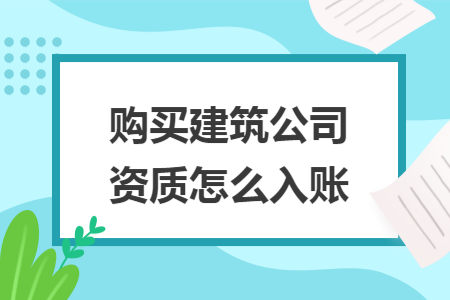 购买建筑公司资质怎么入账 购买建筑公司资质怎么入账