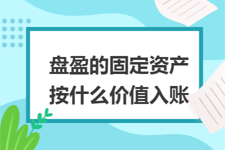 盘盈的固定资产按什么价值入账 盘盈的固定资产按什么价值入账
