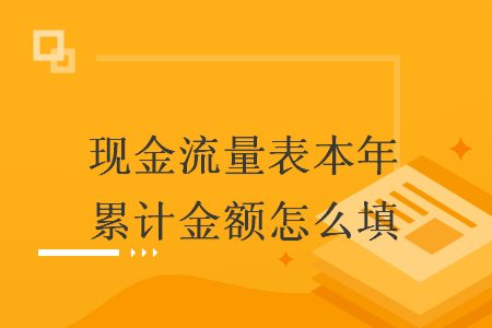 现金流量表本年累计金额怎么填 现金流量表本年累计金额怎么填