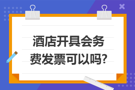 酒店开具会务费发票可以吗? 酒店开具会务费发票可以吗?