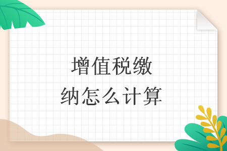 增值税缴纳怎么计算 增值税缴纳怎么计算