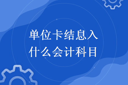 单位卡结息入什么会计科目 单位卡结息入什么会计科目