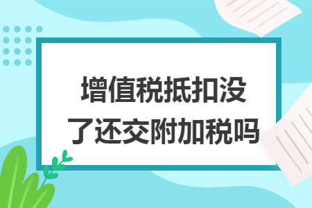 增值税抵扣没了还交附加税吗 增值税抵扣没了还交附加税吗