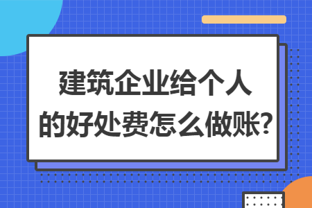 建筑企业给个人的好处费怎么做账? 建筑企业给个人的好处费怎么做账?