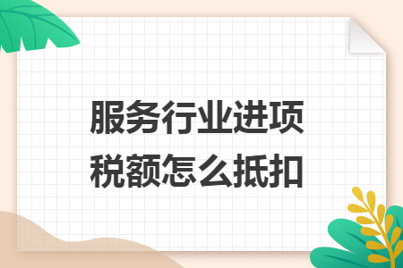 服务行业进项税额怎么抵扣 服务行业进项税额怎么抵扣