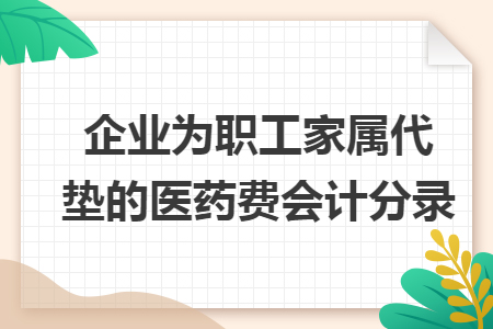 企业为职工家属代垫的医药费会计分录 企业为职工家属代垫的医药费会计分录