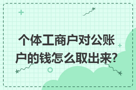 个体工商户对公账户的钱怎么取出来?