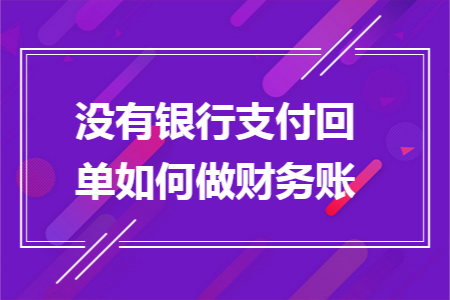 没有银行支付回单如何做财务账 没有银行支付回单如何做财务账