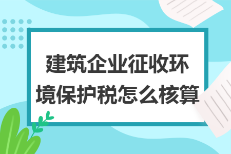 建筑企业征收环境保护税怎么核算